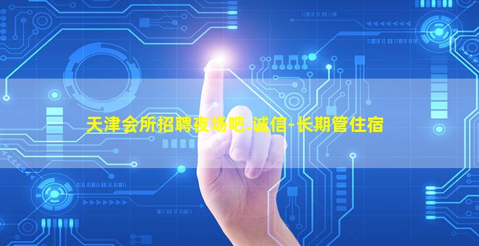 天津会所招聘夜场吧.诚信-长期管住宿